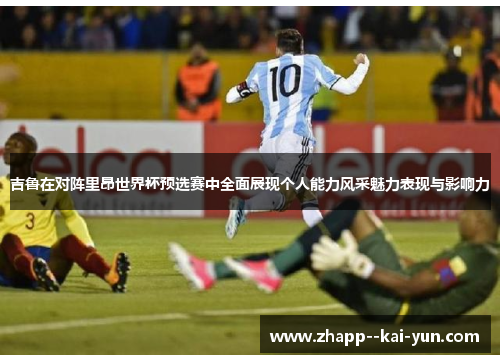 吉鲁在对阵里昂世界杯预选赛中全面展现个人能力风采魅力表现与影响力