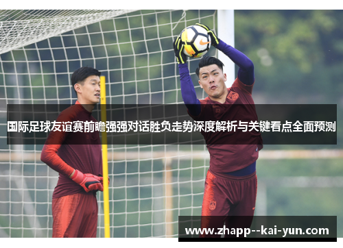 国际足球友谊赛前瞻强强对话胜负走势深度解析与关键看点全面预测