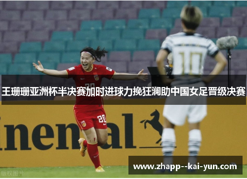 王珊珊亚洲杯半决赛加时进球力挽狂澜助中国女足晋级决赛