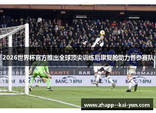 2026世界杯官方推出全球顶尖训练后康复舱助力各参赛队 2026世界杯官方推出全球顶尖训练后康复舱助力各参赛队