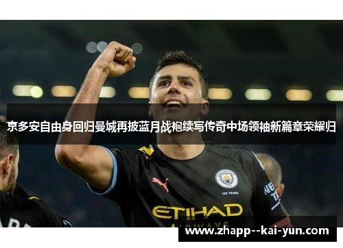 京多安自由身回归曼城再披蓝月战袍续写传奇中场领袖新篇章荣耀归 京多安自由身回归曼城再披蓝月战袍续写传奇中场领袖新篇章荣耀归