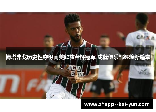 博塔弗戈历史性夺得南美解放者杯冠军 成就俱乐部辉煌新篇章 博塔弗戈历史性夺得南美解放者杯冠军 成就俱乐部辉煌新篇章