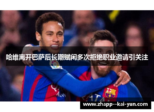 哈维离开巴萨后长期赋闲多次拒绝职业邀请引关注