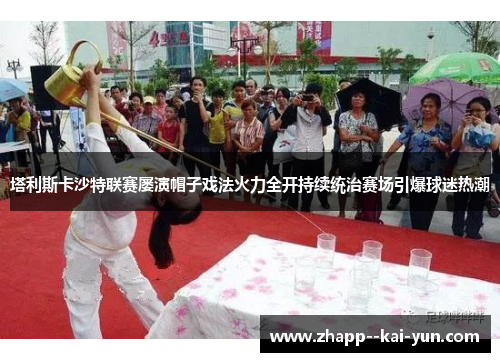 塔利斯卡沙特联赛屡演帽子戏法火力全开持续统治赛场引爆球迷热潮