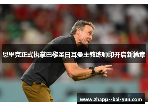 恩里克正式执掌巴黎圣日耳曼主教练帅印开启新篇章 恩里克正式执掌巴黎圣日耳曼主教练帅印开启新篇章