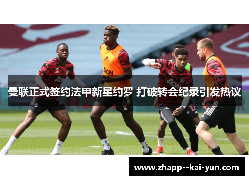 曼联正式签约法甲新星约罗 打破转会纪录引发热议
