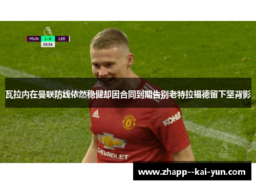 瓦拉内在曼联防线依然稳健却因合同到期告别老特拉福德留下坚背影