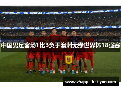 中国男足客场1比3负于澳洲无缘世界杯18强赛 中国男足客场1比3负于澳洲无缘世界杯18强赛