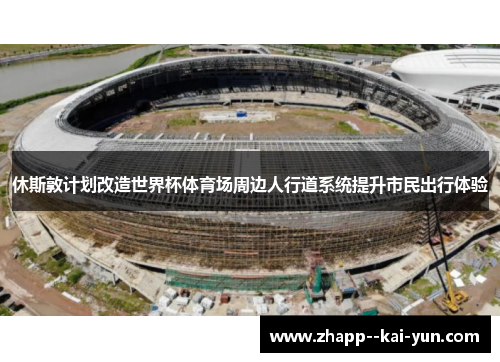 休斯敦计划改造世界杯体育场周边人行道系统提升市民出行体验 休斯敦计划改造世界杯体育场周边人行道系统提升市民出行体验
