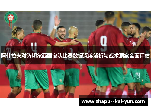 阿什拉夫对阵切尔西国家队比赛数据深度解析与战术洞察全面评估 阿什拉夫对阵切尔西国家队比赛数据深度解析与战术洞察全面评估