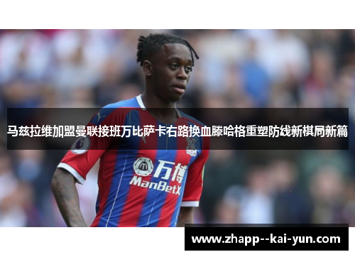 马兹拉维加盟曼联接班万比萨卡右路换血滕哈格重塑防线新棋局新篇 马兹拉维加盟曼联接班万比萨卡右路换血滕哈格重塑防线新棋局新篇