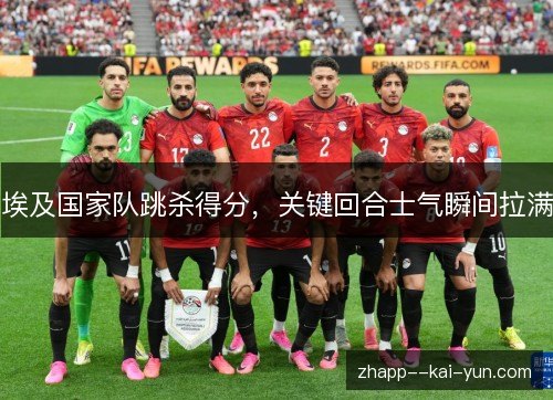 埃及国家队跳杀得分,关键回合士气瞬间拉满 埃及国家队跳杀得分,关键回合士气瞬间拉满