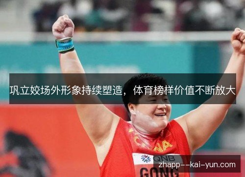 巩立姣场外形象持续塑造,体育榜样价值不断放大 巩立姣场外形象持续塑造,体育榜样价值不断放大