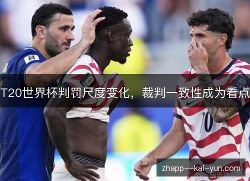 T20世界杯判罚尺度变化,裁判一致性成为看点 T20世界杯判罚尺度变化,裁判一致性成为看点