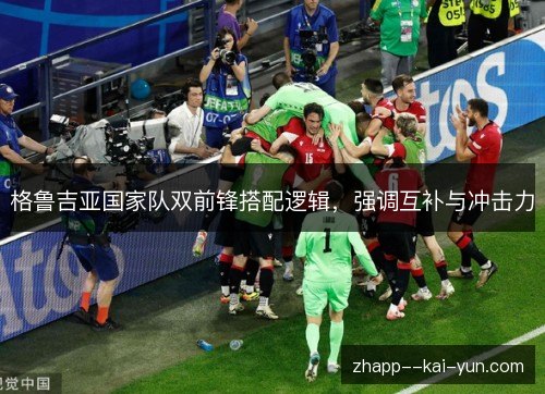 格鲁吉亚国家队双前锋搭配逻辑,强调互补与冲击力 格鲁吉亚国家队双前锋搭配逻辑,强调互补与冲击力