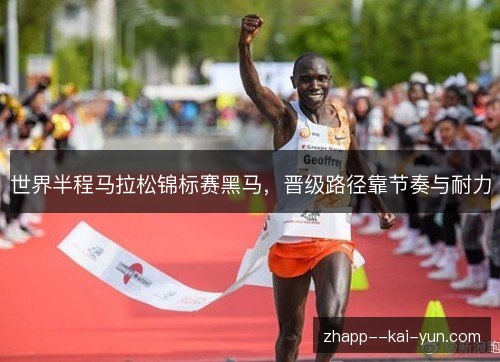 世界半程马拉松锦标赛黑马,晋级路径靠节奏与耐力 世界半程马拉松锦标赛黑马,晋级路径靠节奏与耐力